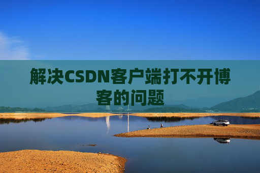 解决CSDN客户端打不开博客的问题