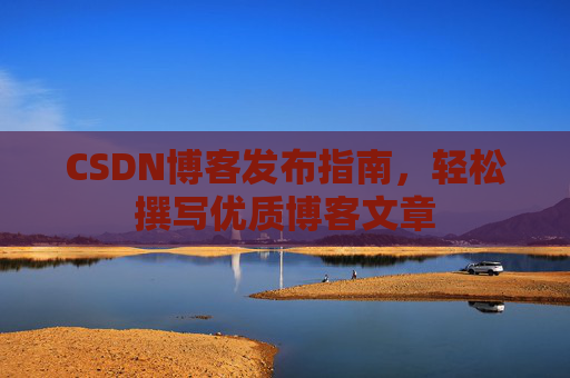 CSDN博客发布指南，轻松撰写优质博客文章